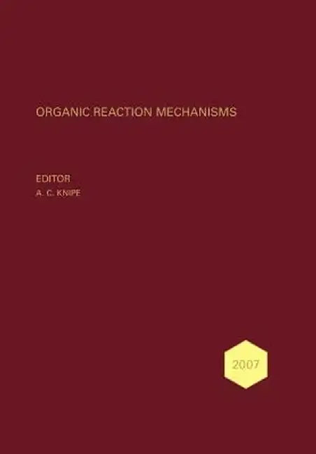 Organic Reaction Mechanisms 2007: An Annual Survey Covering the Literature Dated January to December 2007 by A. C. Knipe