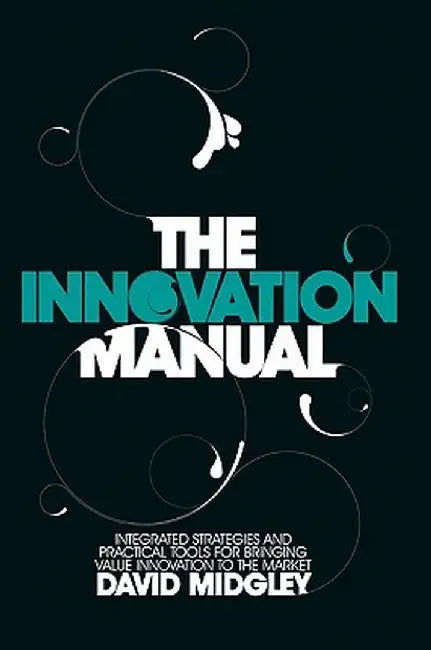 The Innovation Manual: Integrated Strategies and Practical Tools for Bringing Value Innovation to the Market by David Midgley