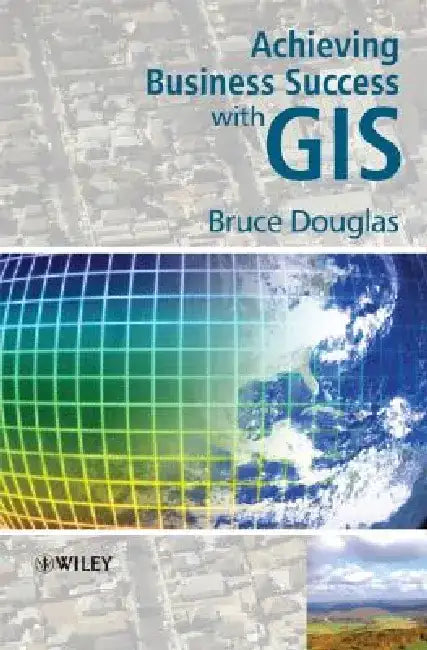 Achieving Business Success with GIS by Bruce Douglas