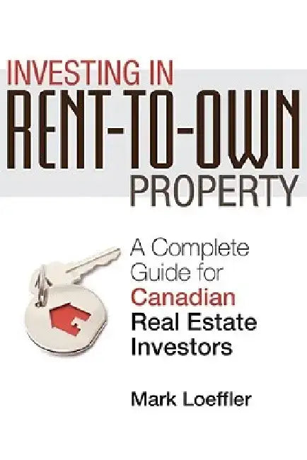 Investing in Rent-To-Own Property: A Complete Guide for Canadian Real Estate Investors by Mark Loeffler