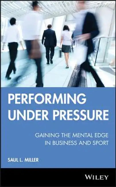 Performing Under Pressure: Gaining the Mental Edge in Business and Sport by Saul L. Miller