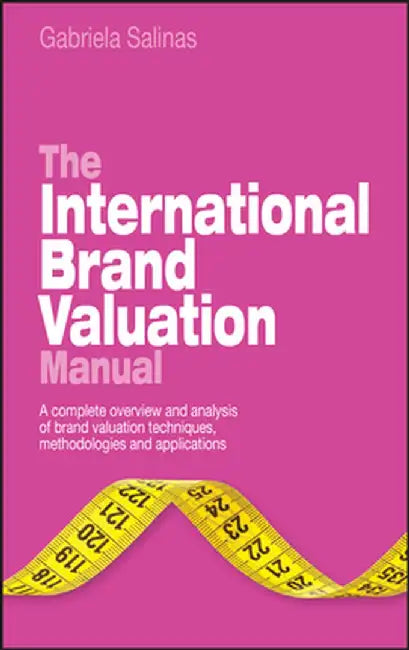 The International Brand Valuation Manual: A Complete Overview and Analysis of Brand Valuation Techniques, Methodologies and Applications by Gabriela Salinas