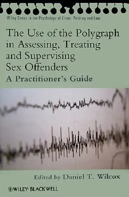 The Use of the Polygraph in Assessing, Treating and Supervising Sex Offenders: A Practitioner's Guide by Daniel Wilcox