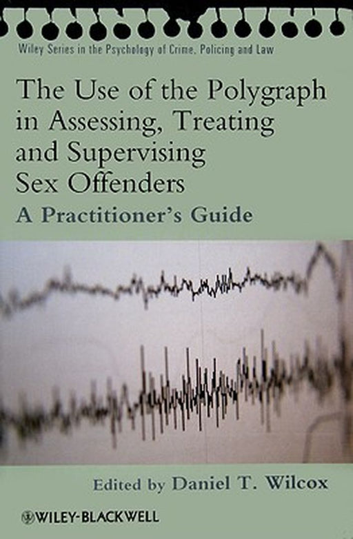The Use of the Polygraph in Assessing, Treating and Supervising Sex Offenders: A Practitioner's Guide by Daniel Wilcox