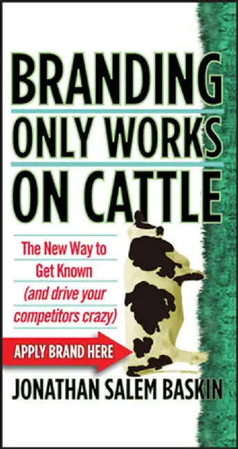 Branding Only Works on Cattle: The New Way to Get Known (and Drive Your Competitors Crazy) by Jonathan Salem Baskin