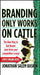 Branding Only Works on Cattle: The New Way to Get Known (and Drive Your Competitors Crazy) by Jonathan Salem Baskin