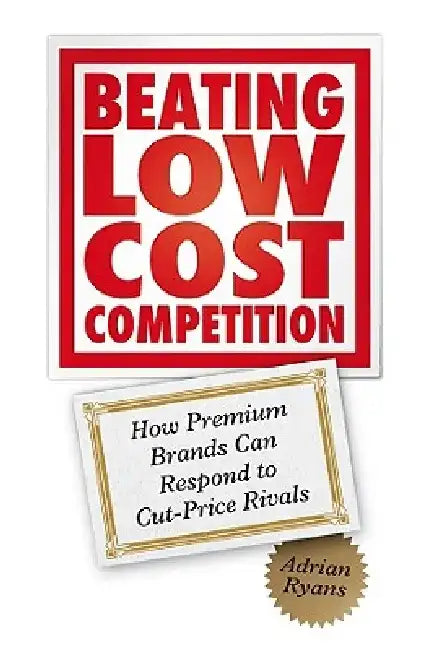 Beating Low Cost Competition: How Premium Brands Can Respond to Cut-Price Rivals by Adrian Ryans