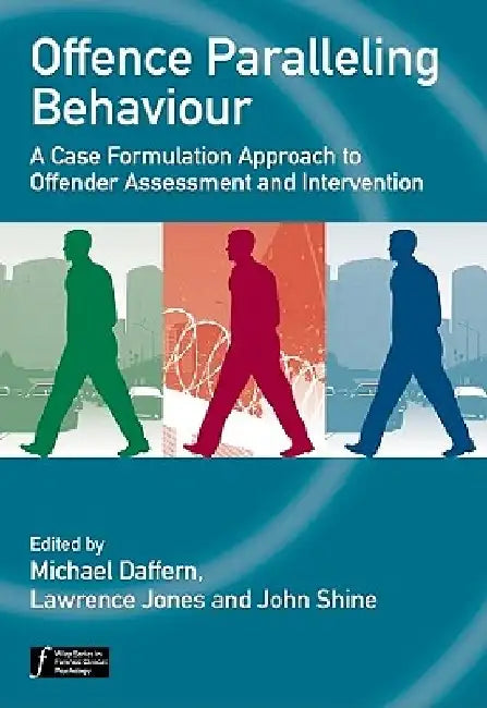 Offence Paralleling Behaviour: A Case Formulation Approach to Offender Assessment and Intervention by Michael Daffern