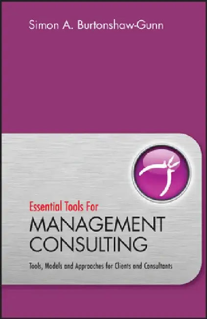 Essential Tools for Management Consulting: Tools, Models and Approaches for Clients and Consultants by Simon Burtonshaw-Gunn