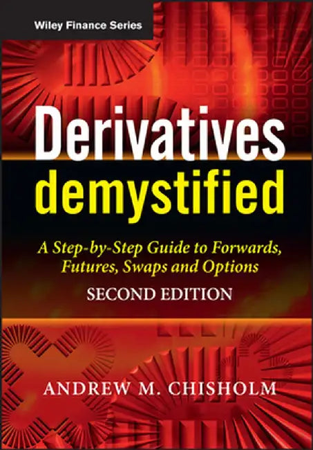 Derivatives Demystified: A Step-By-Step Guide to Forwards, Futures, Swaps and Options by Andrew M. Chisholm