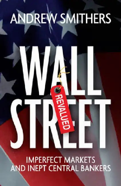 Wall Street Revalued: Imperfect Markets and Inept Central Bankers by Andrew Smithers
