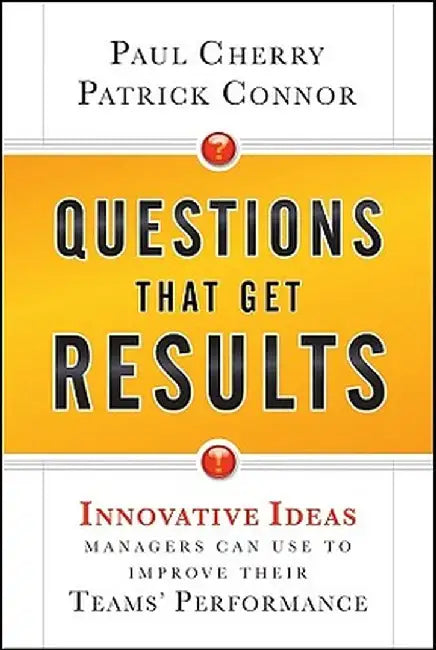 Questions That Get Results: Innovative Ideas Managers Can Use to Improve Their Teams' Performance by Paul Cherry