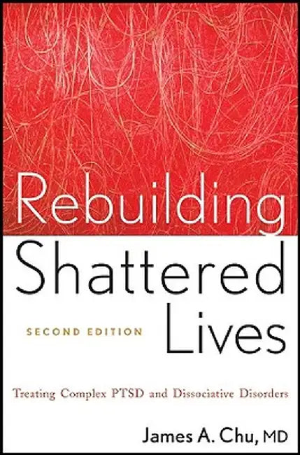 Rebuilding Shattered Lives Rebuilding Shattered Lives: Treating Complex Ptsd and Dissociative Disorders Treating Complex Ptsd and Dissociative Disorde by James A. Chu