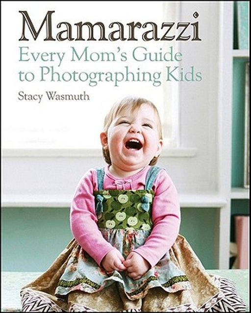 Mamarazzi: Every Mom's Guide to Photographing Kids by Stacy Wasmuth