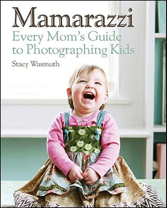 Mamarazzi: Every Mom's Guide to Photographing Kids by Stacy Wasmuth
