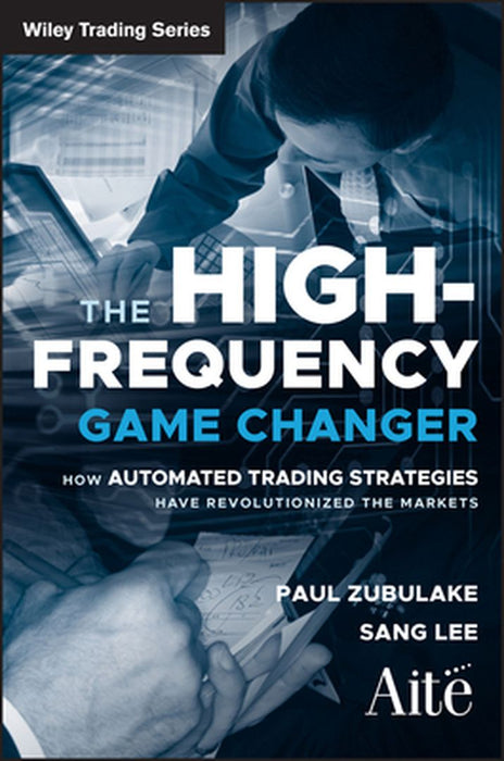 The High Frequency Game Changer: How Automated Trading Strategies Have Revolutionized the Markets by Paul Zubulake, Sang Lee