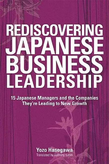 Rediscovering Japanese Business Leadership: 15 Japanese Managers and the Companies They're Leading to New Growth by Yozo Hasegawa