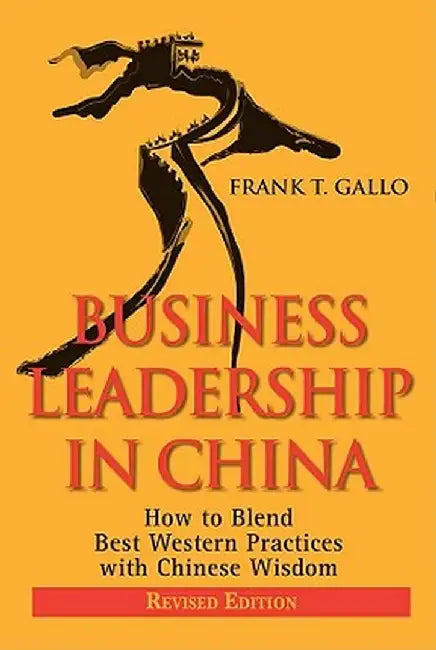 Business Leadership in China: How to Blend Best Western Practices with Chinese Wisdom by Frank T. Gallo