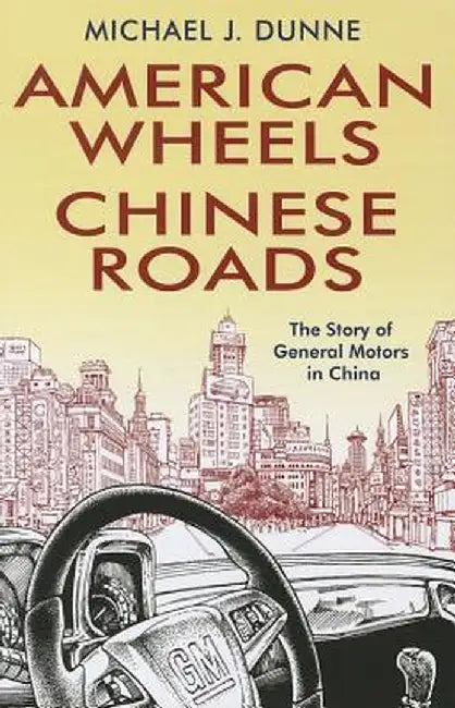 American Wheels, Chinese Roads: The Story of General Motors in China by Michael J. Dunne