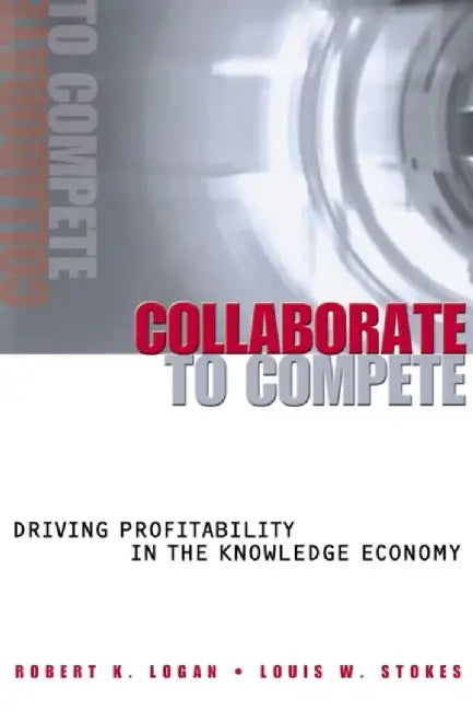 Collaborate To Compete: Driving Profitability in the Knowledge Economy by Robert K. Logan, Louis W. Stokes