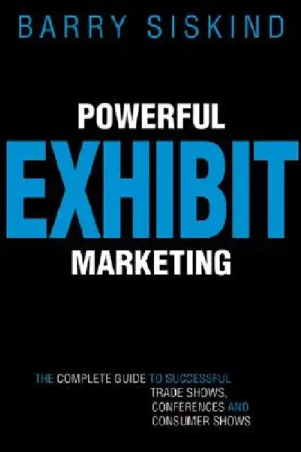 Powerful Exhibit Marketing: The Complete Guide to Successful Trade Shows, Conferences and Consumer Shows by Barry Siskind