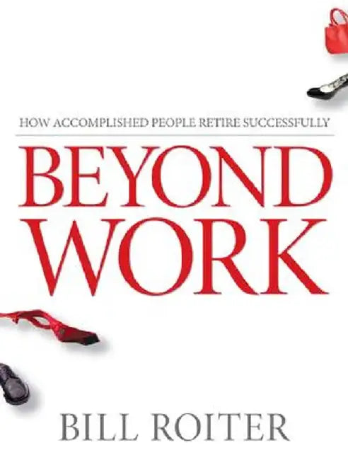 Beyond Work: How Accomplished People Retire Successfully by Bill Roiter