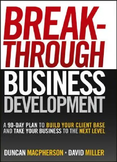 Breakthrough Business Development: A 90-Day Plan to Build Your Client Base and Take Your Business to the Next Level by Duncan MacPherson