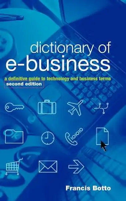 Dictionary of E Business: A Definitive Guide to Technology and Business Terms by Francis Botto
