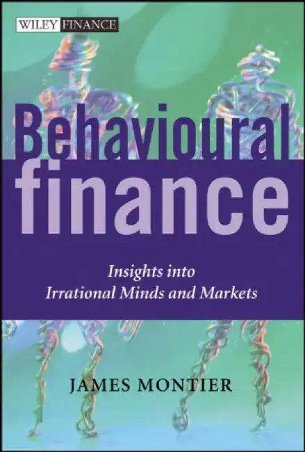 Behavioural Finance: Insights into Irrational Minds and Markets by James Montier