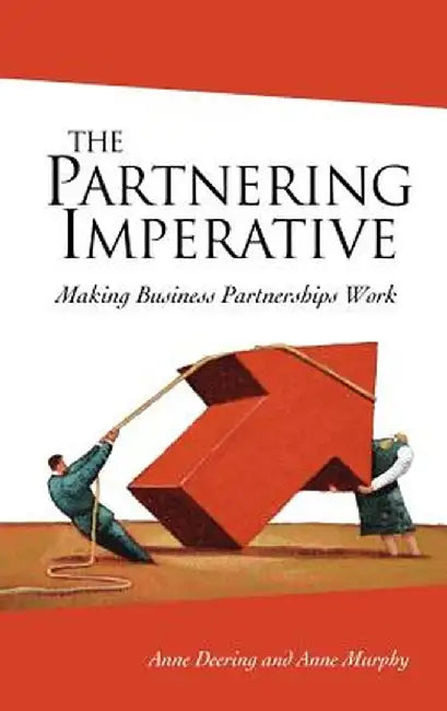 The Partnering Imperative: Making Business Partnerships Work by Anne Deering