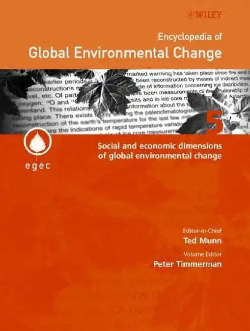 Encyclopedia of Global Environmental Change, Volume 5, Social and Economic Dimensions of Global Environmental Change, by Editor: Peter Timmerman, Editor-in-Chief: Ted Munn