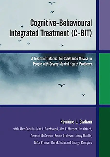 Cognitive-Behavioural Integrated Treatment: A Treatment Manual for Substance Misuse in Those with Severe Mental Health Problems by Hermine L. Graham