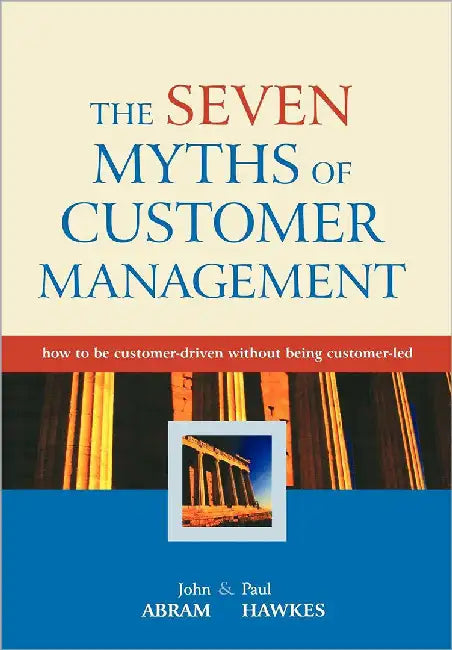 The Seven Myths Of Customer Management: How to Be Customer-driven Without Being Customer-led by John Abram, Paul Hawkes