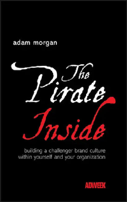 The Pirate Inside: Building a Challenger Brand Culture Within Yourself and Your Organization by Adam Morgan