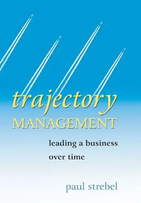 Trajectory Management: Leading a Business Over Time by Paul Strebel