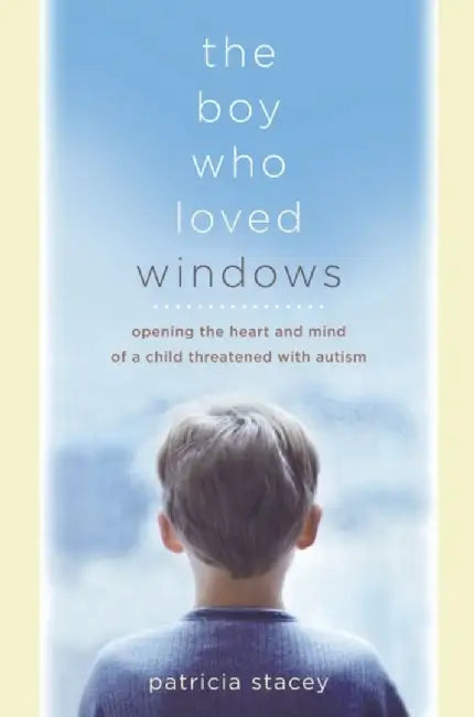 The Boy Who Loved Windows: Opening Heart and Mind of a Child Threatened By Autism by Patricia Stacey