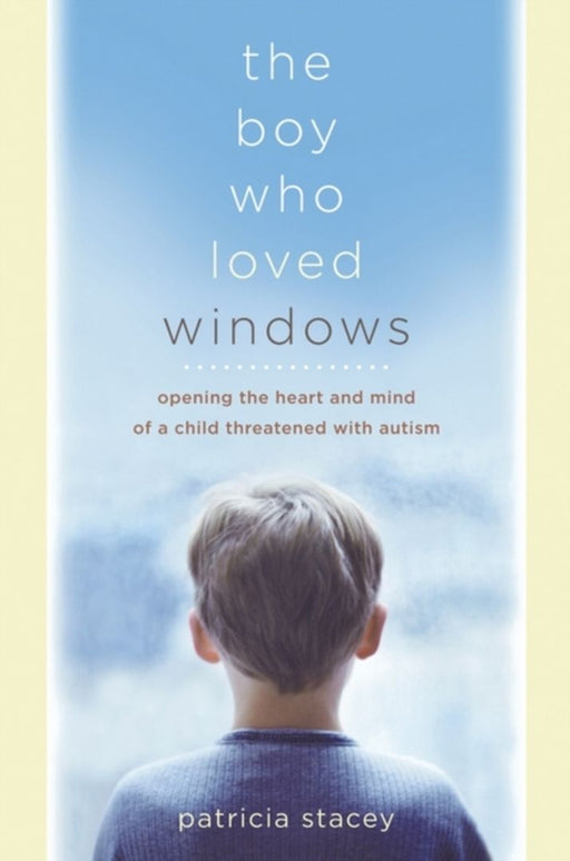 The Boy Who Loved Windows: Opening Heart and Mind of a Child Threatened By Autism by Patricia Stacey