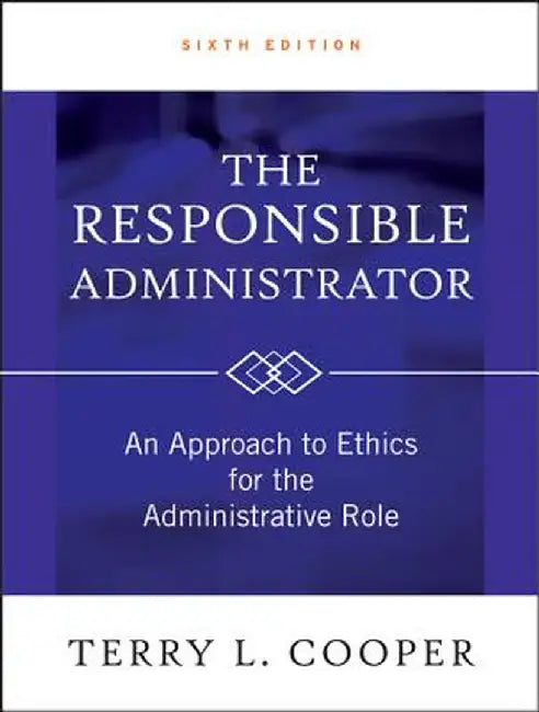 The Responsible Administrator: An Approach to Ethics for the Administrative Role by Terry L. Cooper