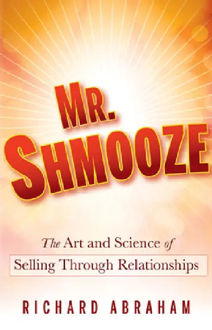 Mr. Shmooze: The Art and Science of Selling Through Relationships by Richard Abraham