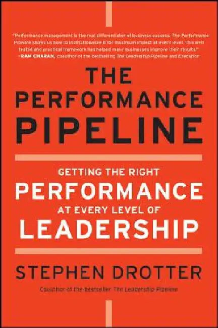 The Performance Pipeline: Getting the Right Performance at Every Level of Leadership by Stephen Drotter