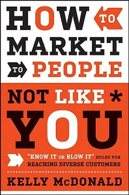 How to Market to People Not Like You: "Know It or Blow It" Rules for Reaching Diverse Customers by Kelly McDonald