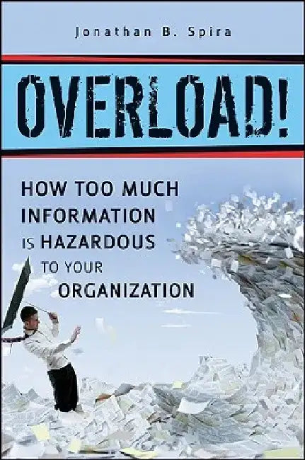 Overload!: How Too Much Information Is Hazardous to Your Organization by Jonathan B. Spira