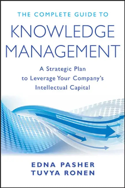 The Complete Guide to Knowledge Management: A Strategic Plan to Leverage Your Company's Intellectual Capital by Edna Pasher