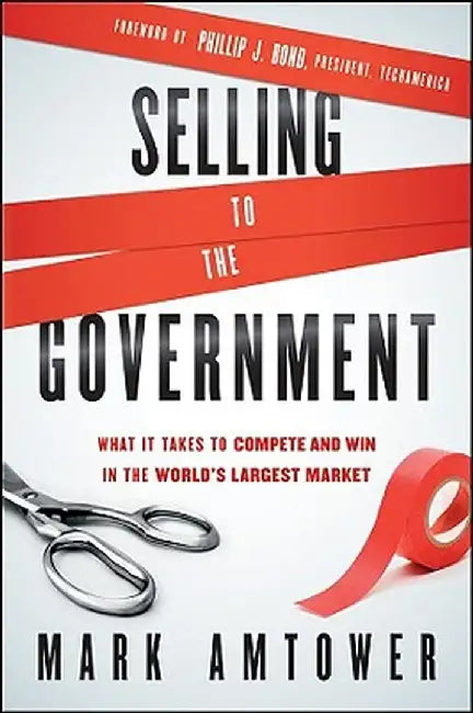 Selling to the Government: What It Takes to Compete and Win in the World's Largest Market by Mark Amtower