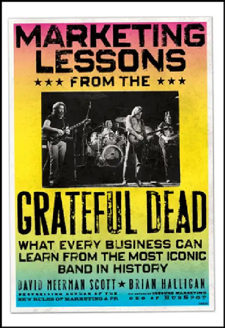 Marketing Lessons from the Grateful Dead: What Every Business Can Learn from the Most Iconic Band in History by David Meerman Scott