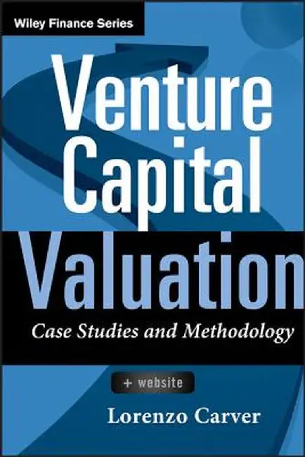 Venture Capital Valuation, + Website: Case Studies and Methodology by Lorenzo Carver