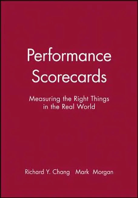 Performance Scorecards: Measuring the Right Things in the Real World by Richard Y. Chang