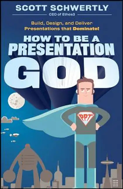 How to Be a Presentation God: Build, Design, and Deliver Presentations That Dominate! by Scott Schwertly