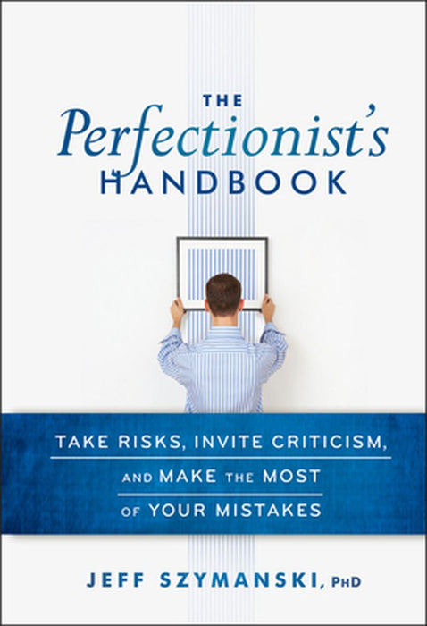 The Perfectionist's Handbook: Take Risks, Invite Criticism, and Make the Most of Your Mistakes by Jeff Szymanski