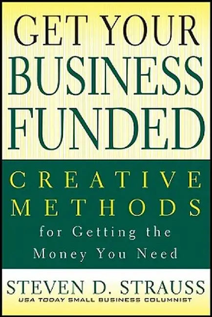Get Your Business Funded: Creative Methods for Getting the Money You Need by Steven D. Strauss